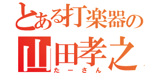 とある打楽器の山田孝之（たーさん）