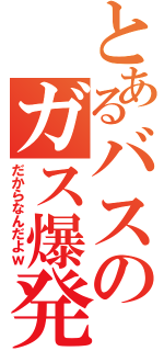 とあるバスのガス爆発（だからなんだよｗ）