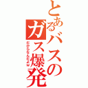 とあるバスのガス爆発（だからなんだよｗ）