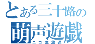 とある三十路の萌声遊戯（ニコ生放送）