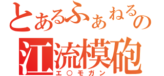 とあるふぁねるの江流模砲（エ○モガン）