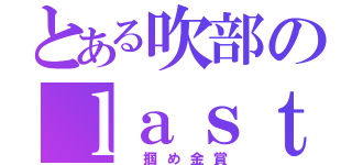 とある吹部のｌａｓｔ ステージ（ 掴め金賞）