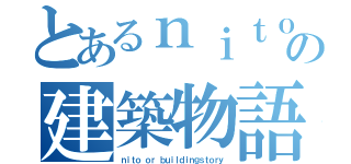 とあるｎｉｔｏの建築物語（ｎｉｔｏ ｏｒ ｂｕｉｌｄｉｎｇｓｔｏｒｙ）