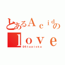 とあるＡｃｉｄ Ｂｌａｃｋ Ｃｈｅｒｒｙのｌｏｖｅな奴（９６ｔａｐｉｏｋａ）