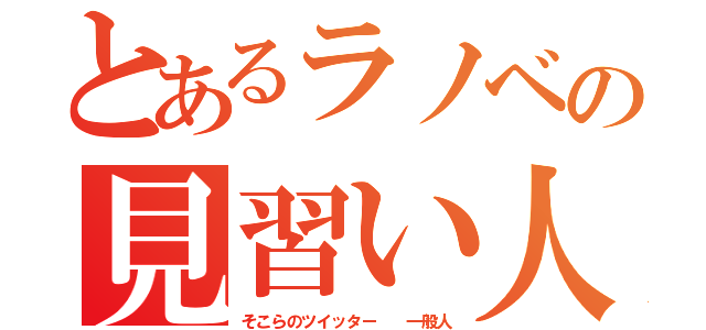 とあるラノベの見習い人（そこらのツイッター  一般人）