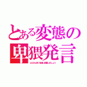 とある変態の卑猥発言（ともさん好い加減に自重しましょう）