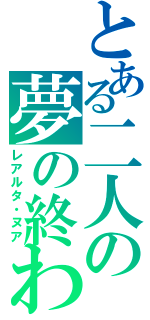 とある二人の夢の終わり（レアルタ・ヌア）