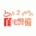 とある２４時間の自宅警備員（）