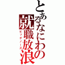 とあるなにわの就職放浪者（ビッグノーズ）