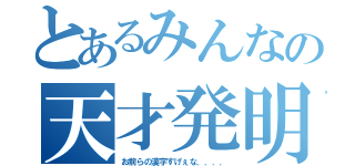 とあるみんなの天才発明（お前らの漢字すげぇな．．．．）