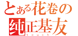 とある花卷の纯正基友（ｔｏｕｃｈ）