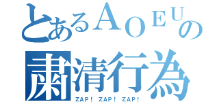 とあるＡＯＥＵＩの粛清行為（ＺＡＰ！ ＺＡＰ！ ＺＡＰ！）