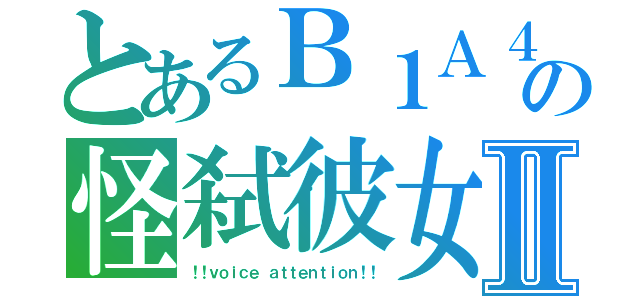 とあるＢ１Ａ４の怪弑彼女Ⅱ（！！ｖｏｉｃｅ　ａｔｔｅｎｔｉｏｎ！！）