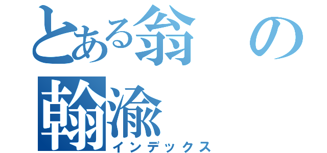 とある翁の翰渝（インデックス）