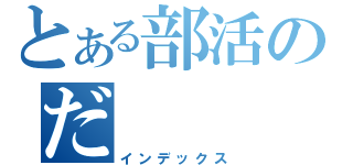 とある部活のだ（インデックス）