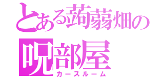 とある蒟蒻畑の呪部屋（カースルーム）