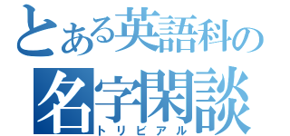 とある英語科の名字閑談（トリビアル）