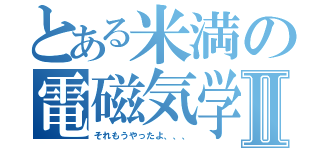 とある米満の電磁気学Ⅱ（それもうやったよ、、、）