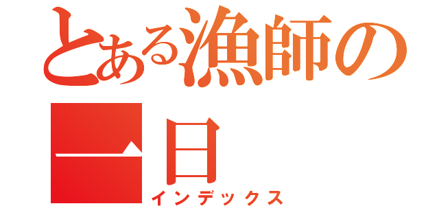 とある漁師の一日（インデックス）