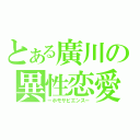 とある廣川の異性恋愛（－ホモサピエンス－）