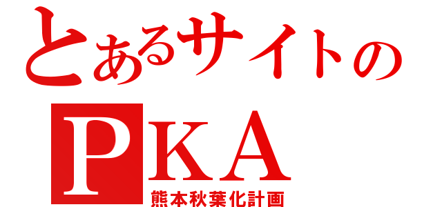 とあるサイトのＰＫＡ（熊本秋葉化計画）