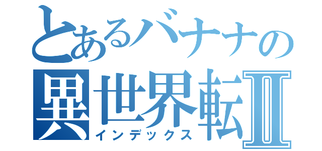 とあるバナナの異世界転生Ⅱ（インデックス）