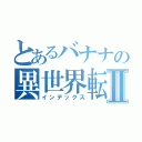 とあるバナナの異世界転生Ⅱ（インデックス）