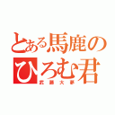 とある馬鹿のひろむ君（武藤大夢）