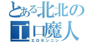 とある北北の工口魔人（エロセンニン）