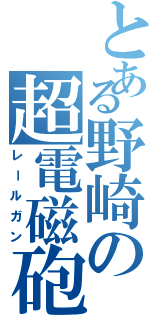 とある野崎の超電磁砲（レールガン）