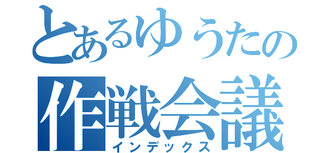 とあるゆうたの作戦会議（インデックス）