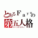 とあるＦａｙｕｎの第五人格（パーソナリティ）