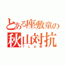 とある座敷童の秋山対抗（ＴＬ占領）