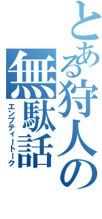 とある狩人の無駄話（エンプティートーク）