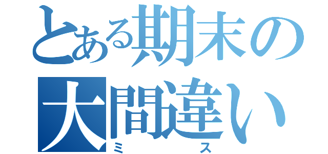 とある期末の大間違い（ミス）