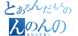 とあるんだもんだのんのんのん（らりってるー）