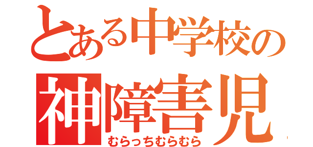 とある中学校の神障害児（むらっちむらむら）