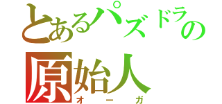 とあるパズドラの原始人（オーガ）