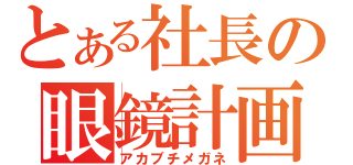 とある社長の眼鏡計画（アカブチメガネ）