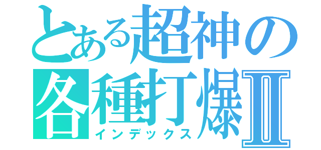 とある超神の各種打爆Ⅱ（インデックス）