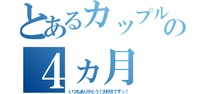 とあるカップルの４ヵ月（いつもありがとう！大好きですっ！）