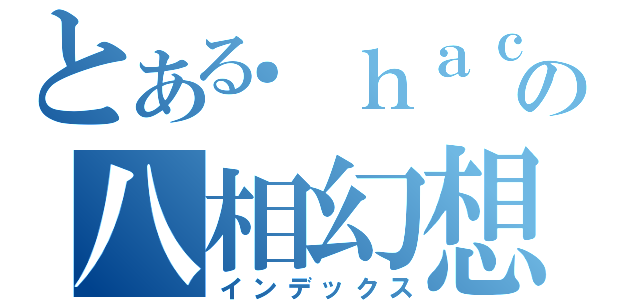 とある．ｈａｃｋの八相幻想（インデックス）