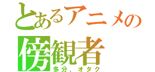 とあるアニメの傍観者（多分、オタク）