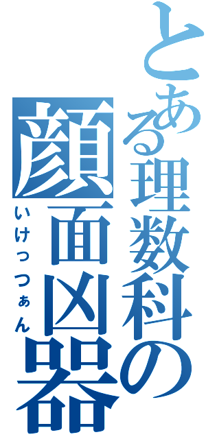 とある理数科の顔面凶器（いけっつぁん）