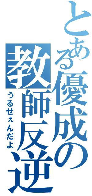 とある優成の教師反逆（うるせぇんだよ）