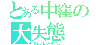 とある中窪の大失態（ちょっとヤバいね。）