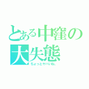 とある中窪の大失態（ちょっとヤバいね。）