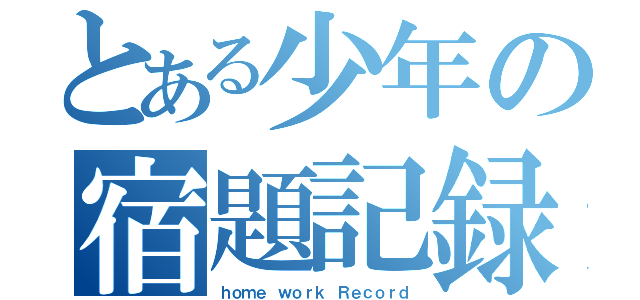 とある少年の宿題記録（ｈｏｍｅ ｗｏｒｋ Ｒｅｃｏｒｄ）