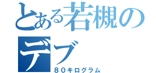 とある若槻のデブ（８０キログラム）