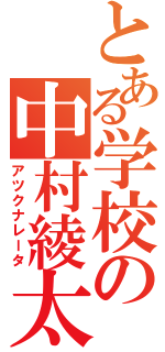 とある学校の中村綾太（アツクナレータ）